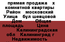 прямая продажа 3-х комнатной квартиры › Район ­ московский › Улица ­ бул.шевцовой › Дом ­ 70 › Общая площадь ­ 63 › Цена ­ 2 700 000 - Калининградская обл., Калининград г. Недвижимость » Квартиры продажа   
